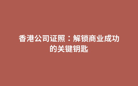 香港公司证照：解锁商业成功的关键钥匙