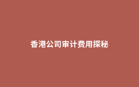 香港公司审计费用探秘