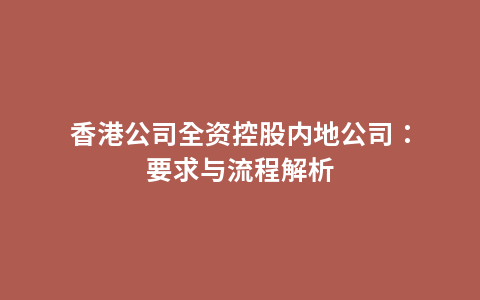 香港公司全资控股内地公司：要求与流程解析