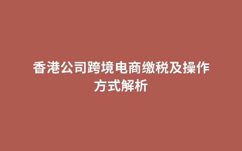 香港公司跨境电商缴税及操作方式解析