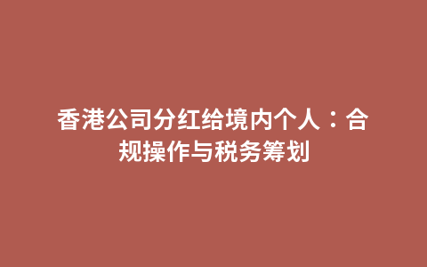 香港公司分红给境内个人：合规操作与税务筹划