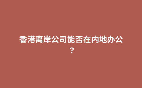 香港离岸公司能否在内地办公？