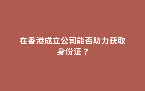 在香港成立公司能否助力获取身份证？