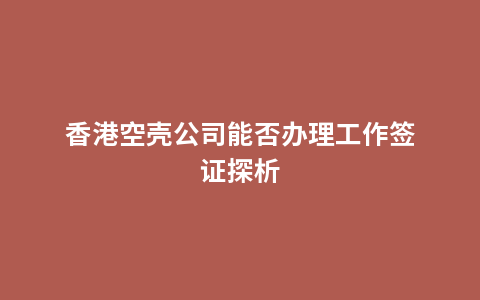 香港空壳公司能否办理工作签证探析