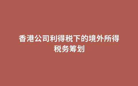 香港公司利得税下的境外所得税务筹划