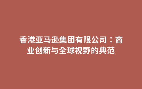 香港亚马逊集团有限公司：商业创新与全球视野的典范