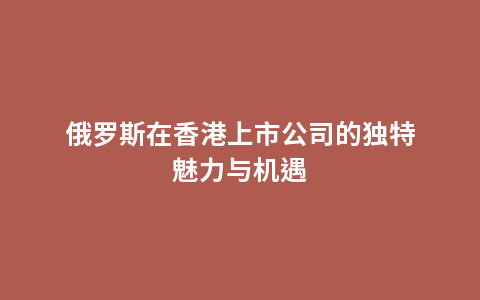 俄罗斯在香港上市公司的独特魅力与机遇