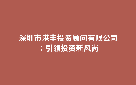 深圳市港丰投资顾问有限公司：引领投资新风尚