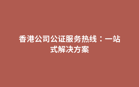 香港公司公证服务热线：一站式解决方案