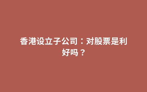 香港设立子公司：对股票是利好吗？