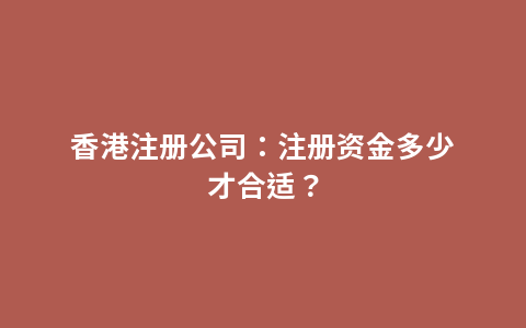 香港注册公司：注册资金多少才合适？