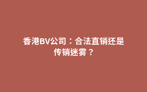 香港BV公司：合法直销还是传销迷雾？