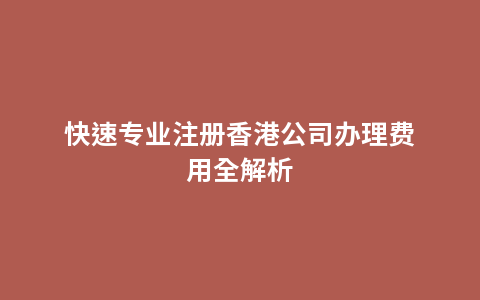 快速专业注册香港公司办理费用全解析