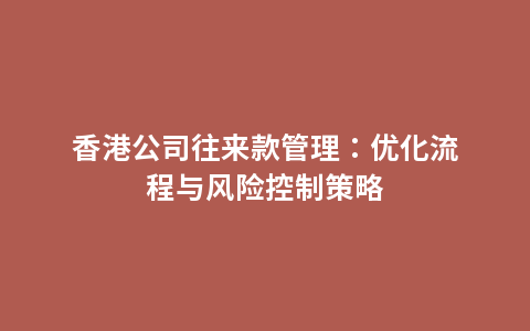 香港公司往来款管理：优化流程与风险控制策略