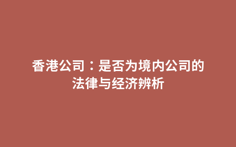 香港公司：是否为境内公司的法律与经济辨析