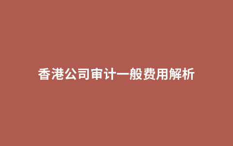 香港公司审计一般费用解析