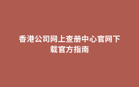 香港公司网上查册中心官网下载官方指南