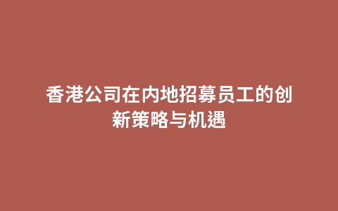 香港公司在内地招募员工的创新策略与机遇