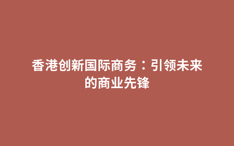 香港创新国际商务：引领未来的商业先锋