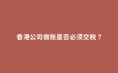 香港公司做账是否必须交税？