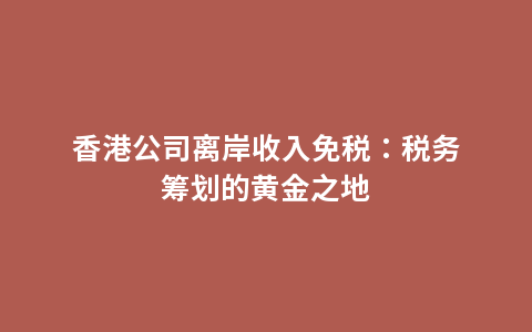 香港公司离岸收入免税：税务筹划的黄金之地