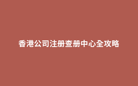 香港公司注册查册中心全攻略