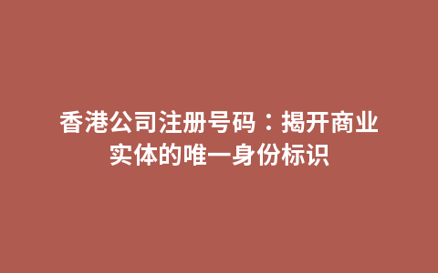 香港公司注册号码：揭开商业实体的唯一身份标识