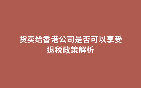 货卖给香港公司是否可以享受退税政策解析