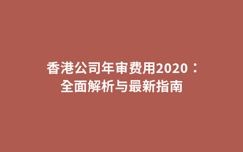 香港公司年审费用2020：全面解析与最新指南